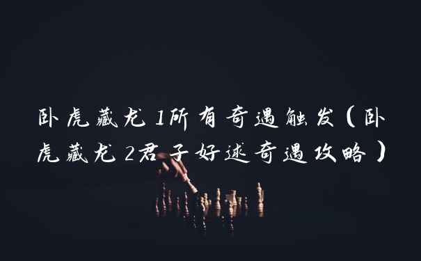 卧虎藏龙1所有奇遇触发（卧虎藏龙2君子好逑奇遇攻略）