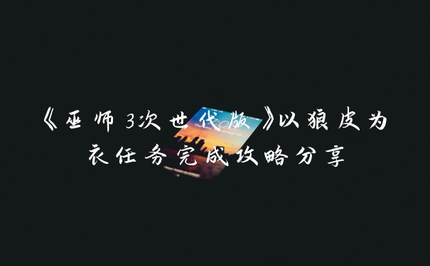 《巫师3次世代版》以狼皮为衣任务完成攻略分享