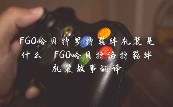 FGO哈贝特罗特羁绊礼装是什么 FGO哈贝特洛特羁绊礼装故事翻译