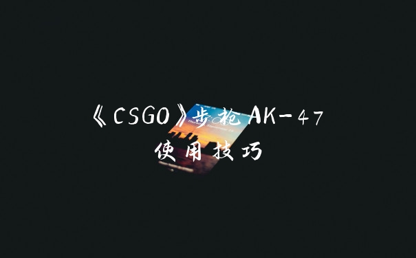 《CSGO》步枪AK-47使用技巧