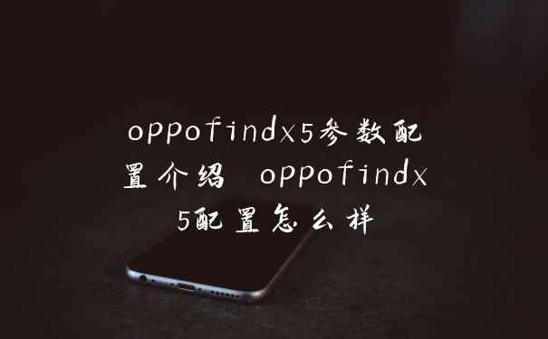 oppofindx5参数配置介绍 oppofindx5配置怎么样