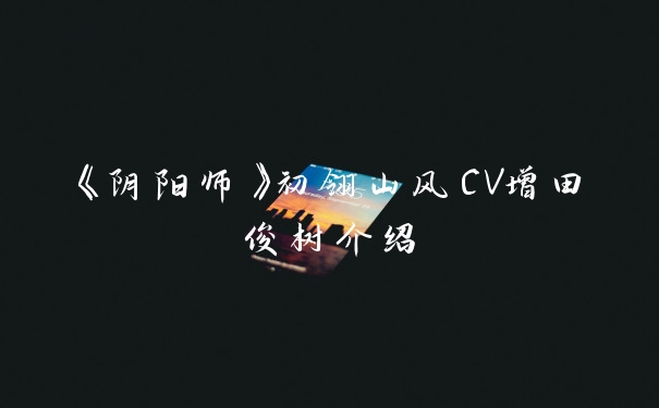 《阴阳师》初翎山风CV增田俊树介绍