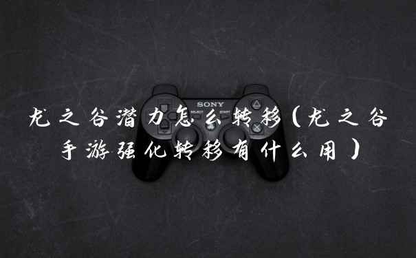 龙之谷潜力怎么转移（龙之谷手游强化转移有什么用）