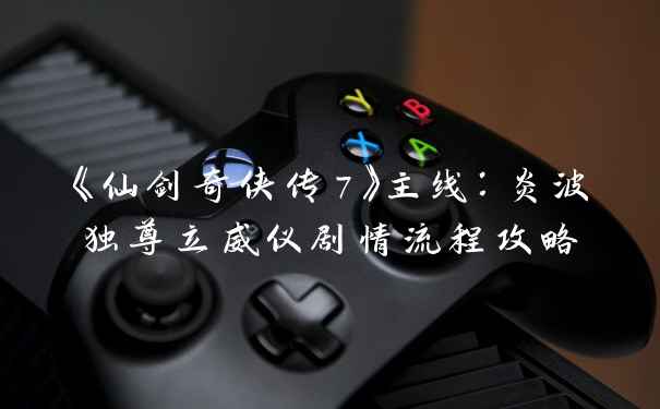 《仙剑奇侠传7》主线：炎波独尊立威仪剧情流程攻略