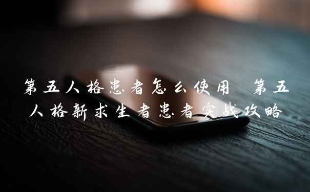 第五人格患者怎么使用 第五人格新求生者患者实战攻略