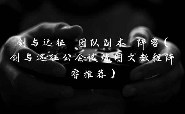 剑与远征 团队副本 阵容(剑与远征公会试炼图文教程阵容推荐)
