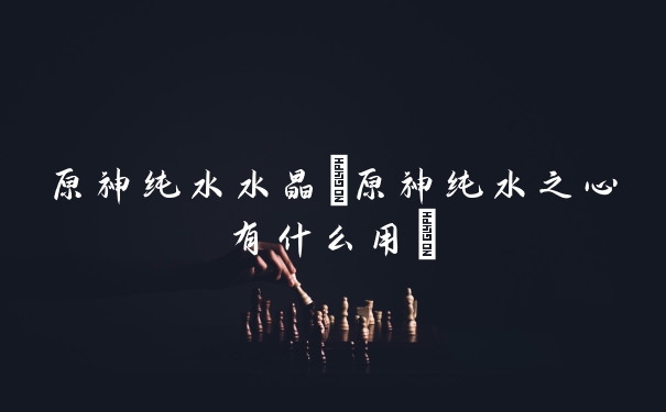原神纯水水晶(原神纯水之心有什么用)