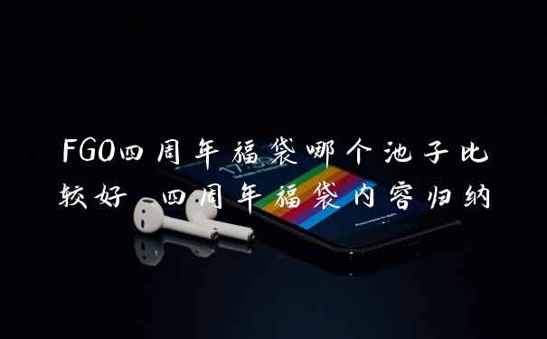 FGO四周年福袋哪个池子比较好 四周年福袋内容归纳