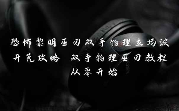 恐怖黎明巫刃双手物理立场波开荒攻略 双手物理巫刃教程 从零开始