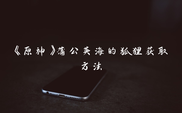 《原神》蒲公英海的狐狸获取方法