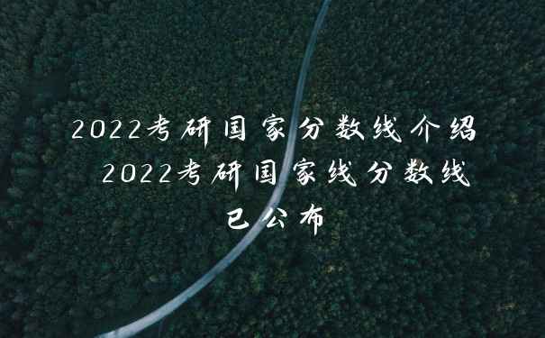 2022考研国家分数线介绍 2022考研国家线分数线已公布