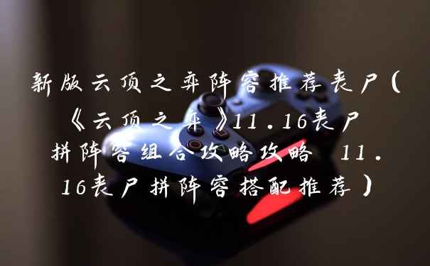 新版云顶之弈阵容推荐丧尸（《云顶之弈》11.16丧尸拼阵容组合攻略攻略 11.16丧尸拼阵容搭配推荐）