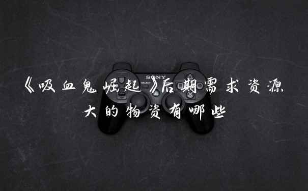 《吸血鬼崛起》后期需求资源大的物资有哪些