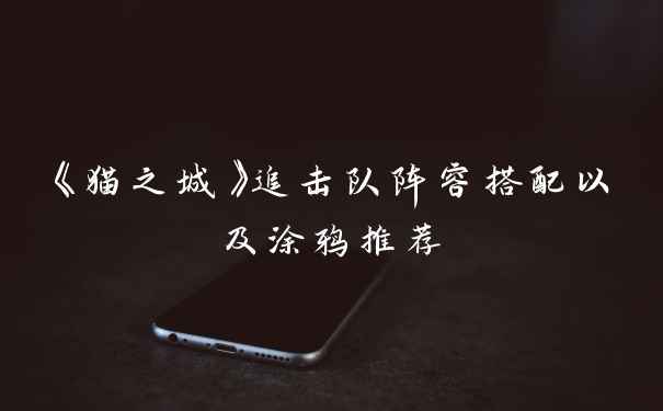 《猫之城》追击队阵容搭配以及涂鸦推荐