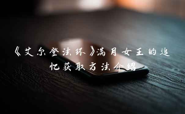 《艾尔登法环》满月女王的追忆获取方法介绍
