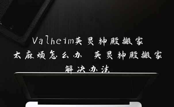 Valheim英灵神殿搬家太麻烦怎么办 英灵神殿搬家解决办法