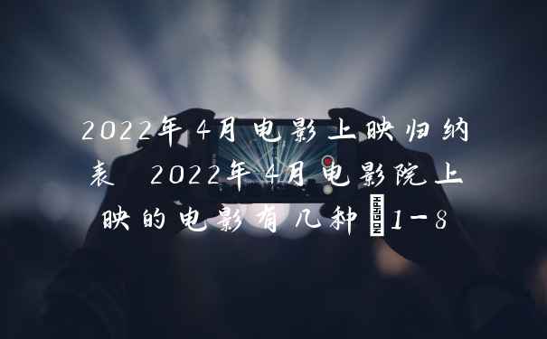 2022年4月电影上映归纳表 2022年4月电影院上映的电影有几种_1-8