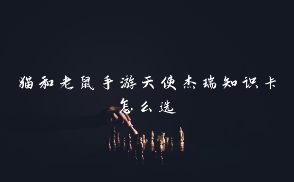 猫和老鼠手游天使杰瑞知识卡怎么选