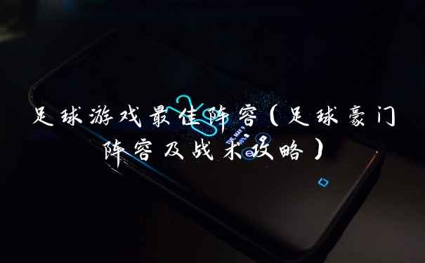 足球游戏最佳阵容（足球豪门阵容及战术攻略）