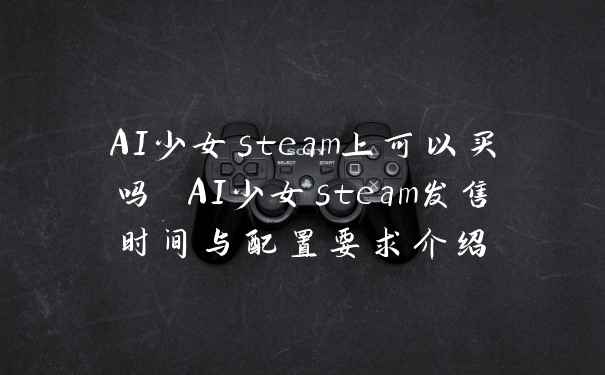 AI少女steam上可以买吗 AI少女steam发售时间与配置要求介绍