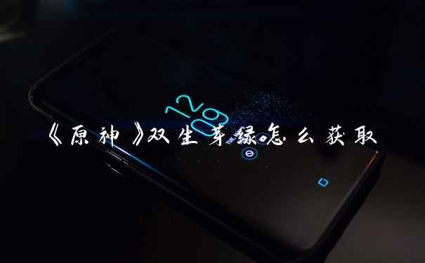 《原神》双生芽绿怎么获取