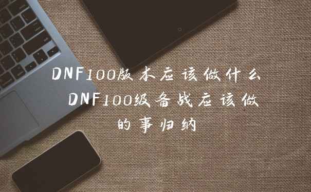 DNF100版本应该做什么 DNF100级备战应该做的事归纳