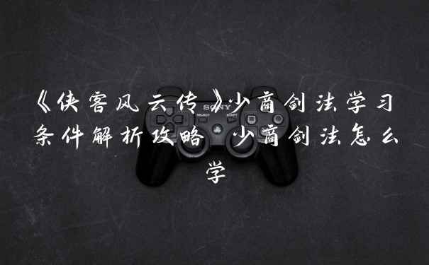 《侠客风云传》少商剑法学习条件解析攻略 少商剑法怎么学