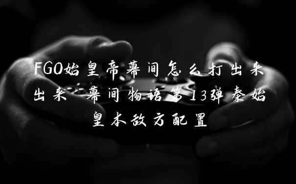 FGO始皇帝幕间怎么打出来出来 幕间物语第13弹秦始皇本敌方配置