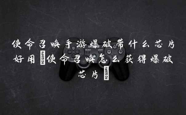 使命召唤手游爆破带什么芯片好用(使命召唤怎么获得爆破芯片)