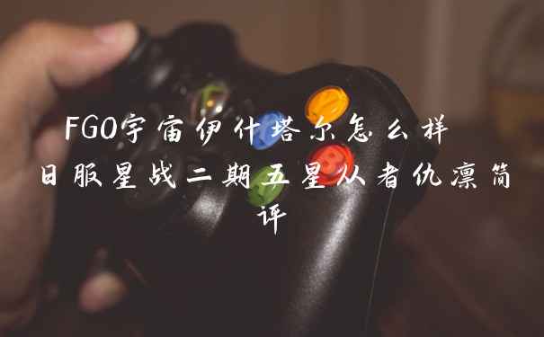 FGO宇宙伊什塔尔怎么样 日服星战二期五星从者仇凛简评