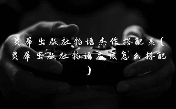 灵犀出版社物语杰作搭配表（灵犀出版社物语应该怎么搭配）