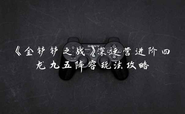 《金铲铲之战》深运营进阶四龙九五阵容玩法攻略