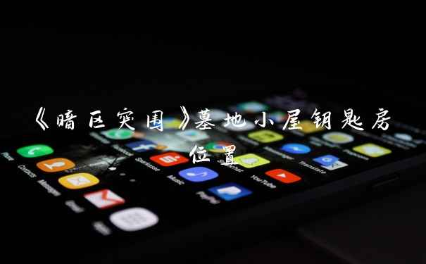 《暗区突围》墓地小屋钥匙房位置