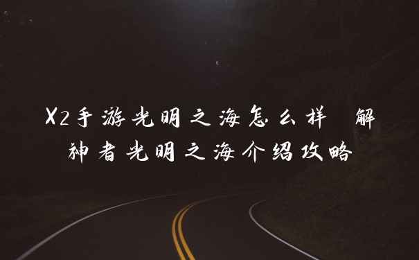 X2手游光明之海怎么样 解神者光明之海介绍攻略