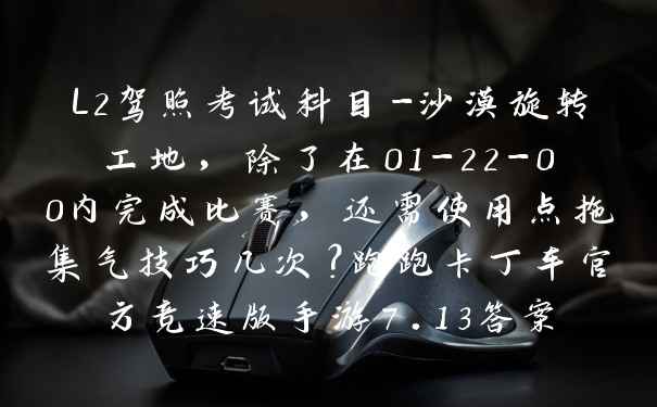 L2驾照考试科目-沙漠旋转工地,除了在01-22-00内完成比赛,还需使用点拖集气技巧几次?跑跑卡丁车官方竞速版手游7.13答案