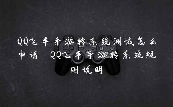 QQ飞车手游转系统测试怎么申请 QQ飞车手游转系统规则说明