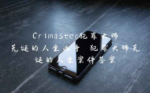 Crimaster犯罪大师荒诞的人生凶手 犯罪大师荒诞的人生案件答案