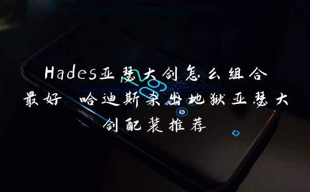 Hades亚瑟大剑怎么组合最好 哈迪斯杀出地狱亚瑟大剑配装推荐