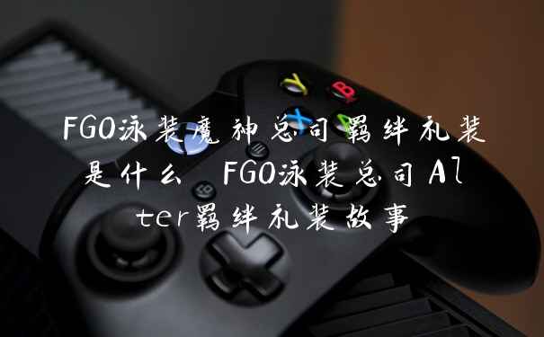 FGO泳装魔神总司羁绊礼装是什么 FGO泳装总司Alter羁绊礼装故事