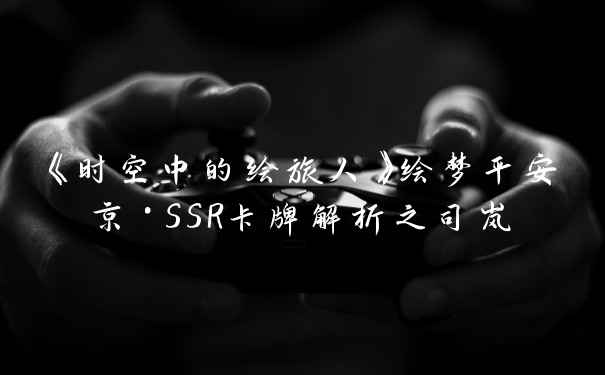 《时空中的绘旅人》绘梦平安京·SSR卡牌解析之司岚