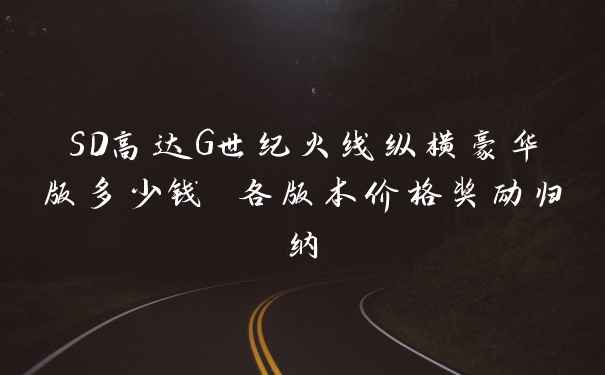 SD高达G世纪火线纵横豪华版多少钱 各版本价格奖励归纳