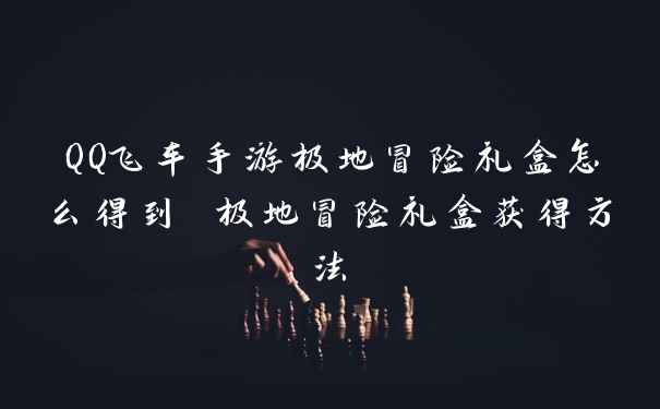 QQ飞车手游极地冒险礼盒怎么得到 极地冒险礼盒获得方法