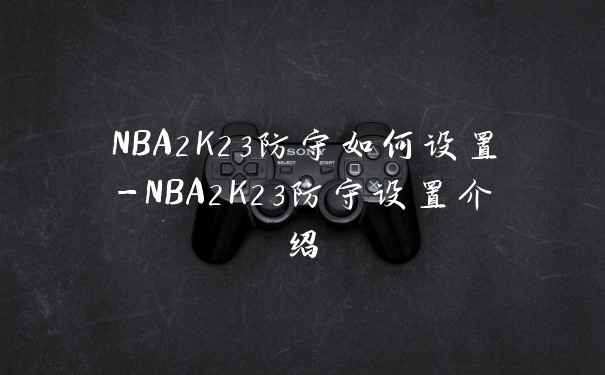 NBA2K23防守如何设置-NBA2K23防守设置介绍
