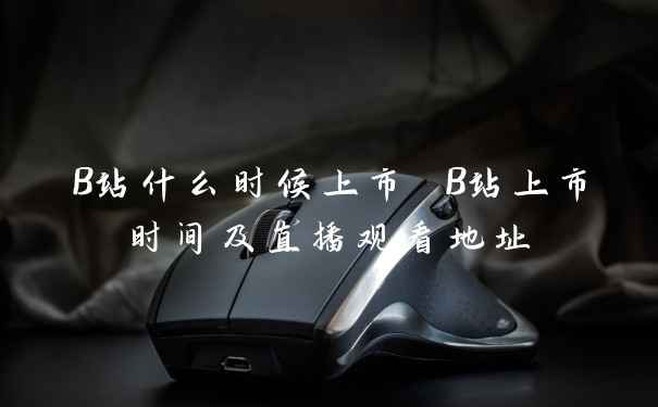 B站什么时候上市 B站上市时间及直播观看地址