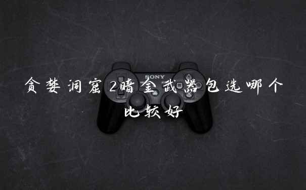 贪婪洞窟2暗金武器包选哪个比较好