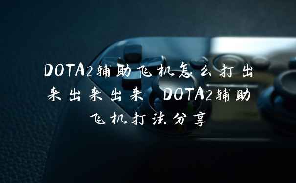 DOTA2辅助飞机怎么打出来出来出来 DOTA2辅助飞机打法分享