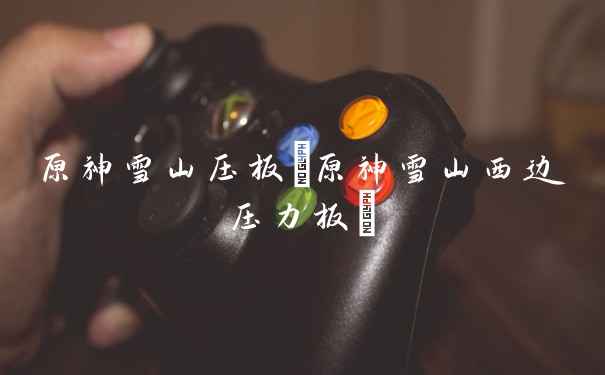 原神雪山压板(原神雪山西边压力板)