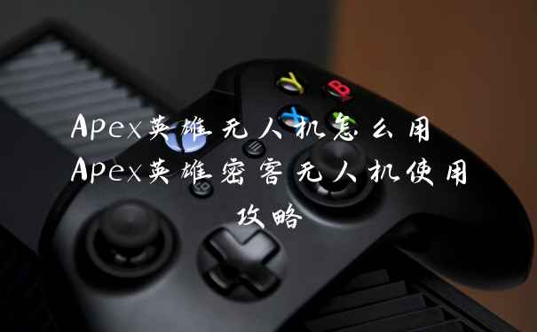 Apex英雄无人机怎么用 Apex英雄密客无人机使用攻略