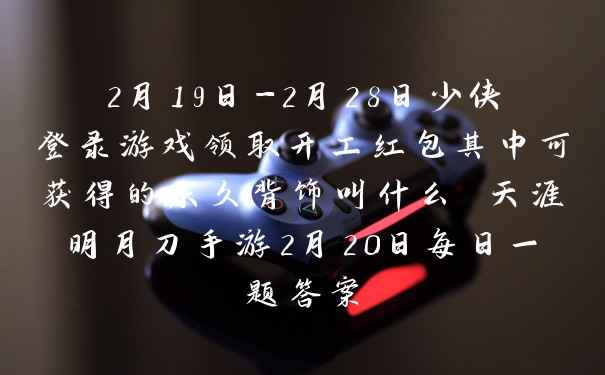 2月19日-2月28日少侠登录游戏领取开工红包其中可获得的永久背饰叫什么 天涯明月刀手游2月20日每日一题答案