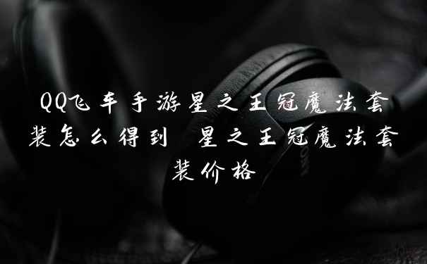 QQ飞车手游星之王冠魔法套装怎么得到 星之王冠魔法套装价格